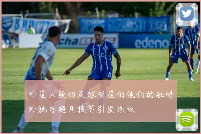 外星人般的足球明星们他们的独特外貌与超凡技艺引发热议