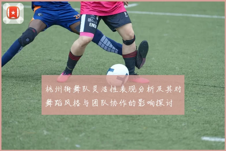 杭州街舞队灵活性表现分析及其对舞蹈风格与团队协作的影响探讨