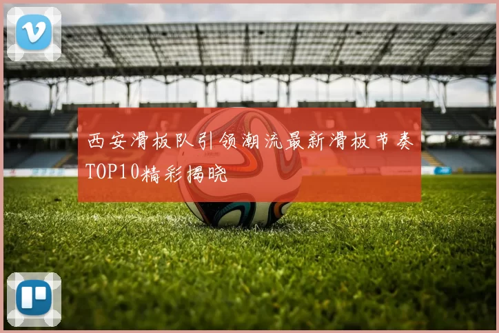 西安滑板队引领潮流最新滑板节奏TOP10精彩揭晓