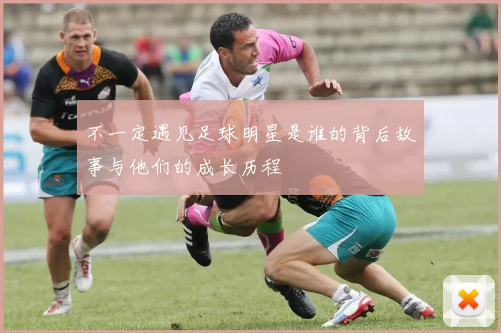 不一定遇见足球明星是谁的背后故事与他们的成长历程