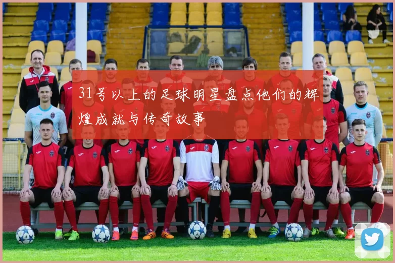 31号以上的足球明星盘点他们的辉煌成就与传奇故事