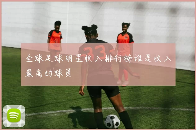 全球足球明星收入排行榜谁是收入最高的球员