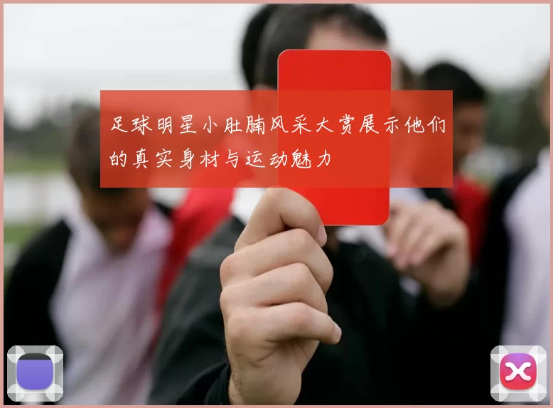 足球明星小肚腩风采大赏展示他们的真实身材与运动魅力