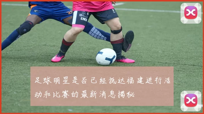 足球明星是否已经抵达福建进行活动和比赛的最新消息揭秘