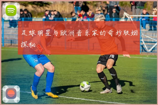 足球明星与欧洲音乐家的奇妙联姻探秘