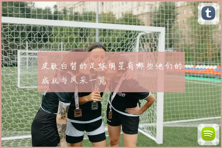 皮肤白皙的足球明星有哪些他们的成就与风采一览