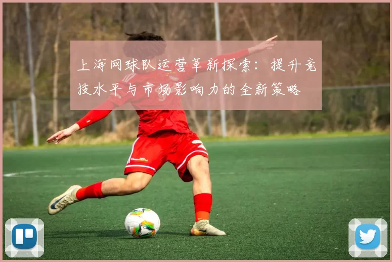 上海网球队运营革新探索：提升竞技水平与市场影响力的全新策略