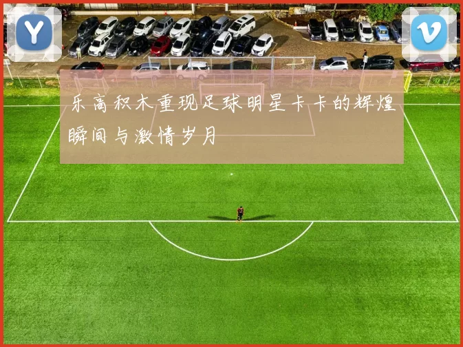 乐高积木重现足球明星卡卡的辉煌瞬间与激情岁月