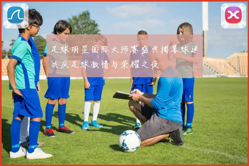 足球明星国际大师赛盛典揭幕球迷共庆足球激情与荣耀之夜