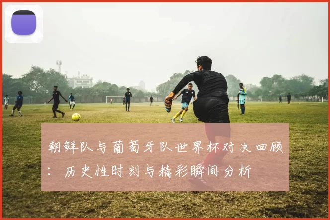 朝鲜队与葡萄牙队世界杯对决回顾：历史性时刻与精彩瞬间分析