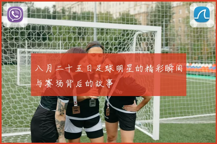八月二十五日足球明星的精彩瞬间与赛场背后的故事