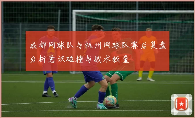 成都网球队与杭州网球队赛后复盘分析意识碰撞与战术较量