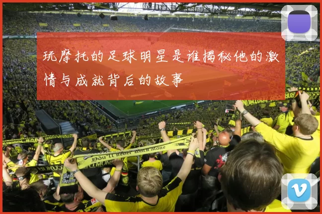 玩摩托的足球明星是谁揭秘他的激情与成就背后的故事