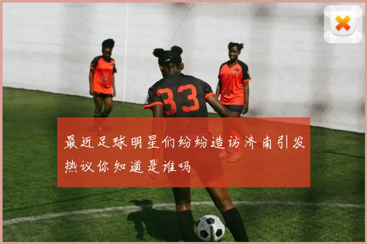 最近足球明星们纷纷造访济南引发热议你知道是谁吗