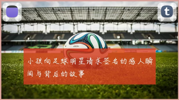 小孩向足球明星请求签名的感人瞬间与背后的故事