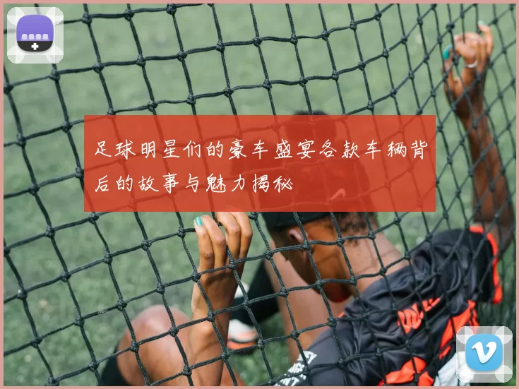 足球明星们的豪车盛宴各款车辆背后的故事与魅力揭秘