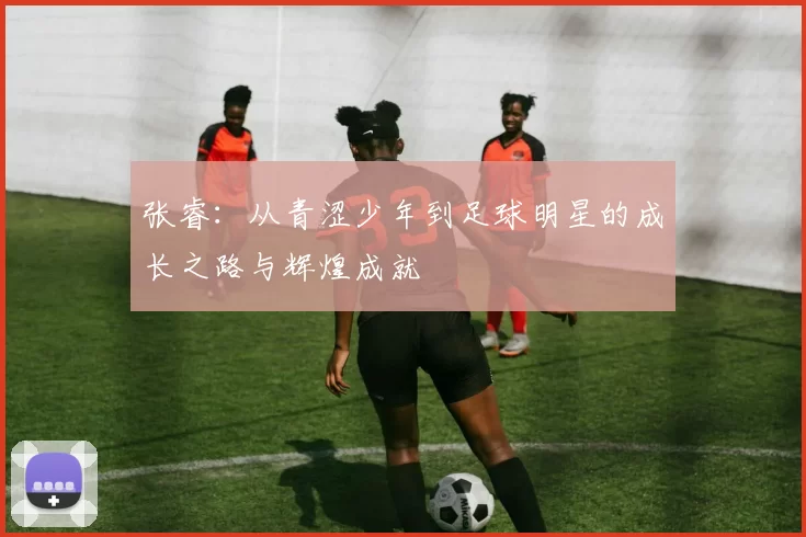 张睿：从青涩少年到足球明星的成长之路与辉煌成就