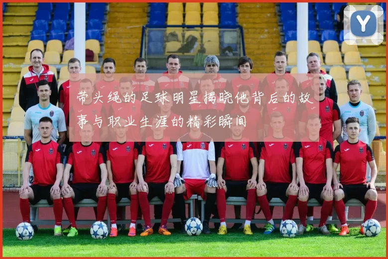 带头绳的足球明星揭晓他背后的故事与职业生涯的精彩瞬间
