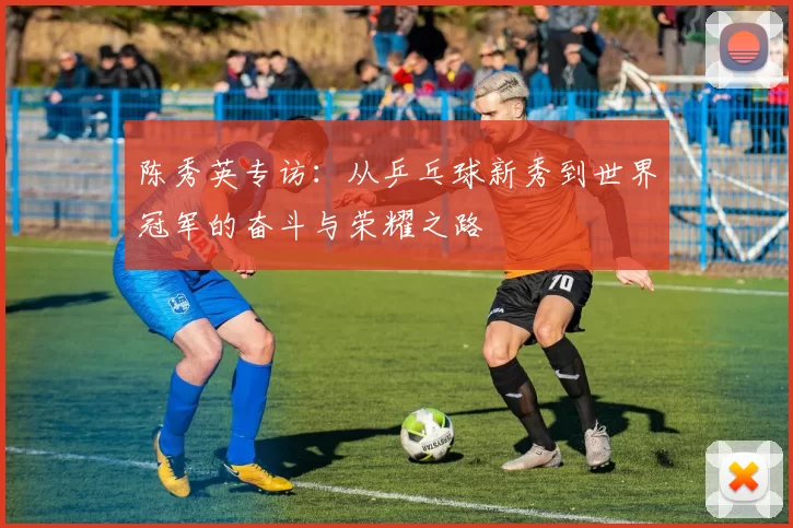 陈秀英专访：从乒乓球新秀到世界冠军的奋斗与荣耀之路