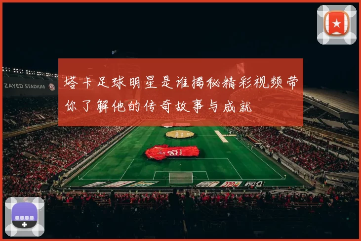 塔卡足球明星是谁揭秘精彩视频带你了解他的传奇故事与成就