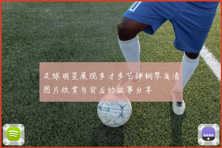 足球明星展现多才多艺弹钢琴高清图片欣赏与背后的故事分享