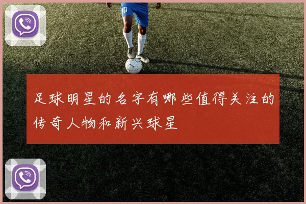 足球明星的名字有哪些值得关注的传奇人物和新兴球星