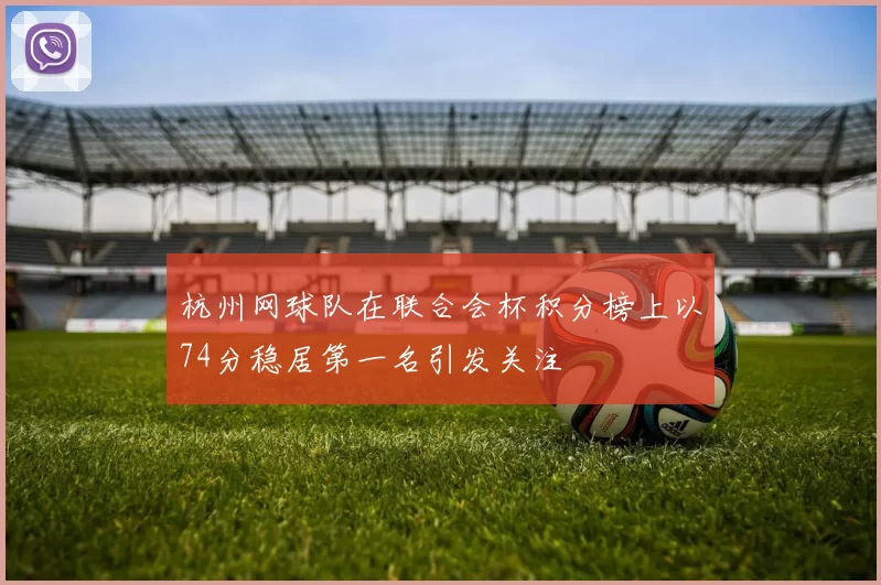杭州网球队在联合会杯积分榜上以74分稳居第一名引发关注