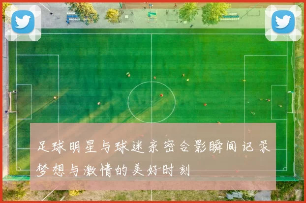 足球明星与球迷亲密合影瞬间记录梦想与激情的美好时刻
