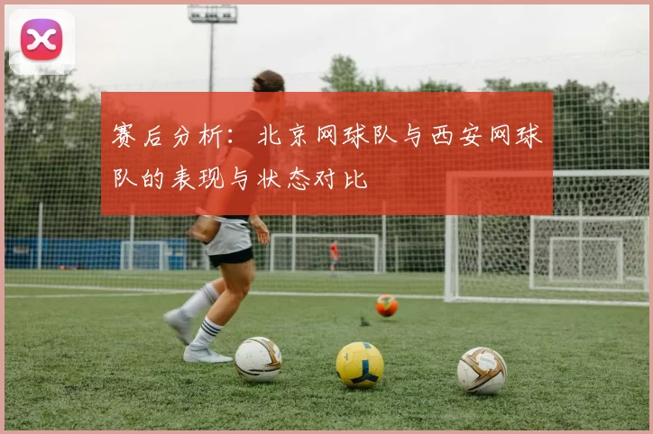 赛后分析：北京网球队与西安网球队的表现与状态对比