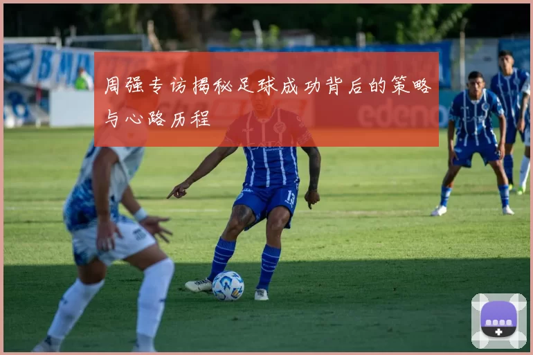 周强专访揭秘足球成功背后的策略与心路历程