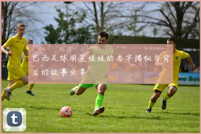 巴西足球明星娃娃的名字揭秘与背后的故事分享