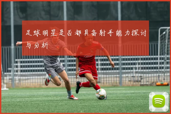 足球明星是否都具备射手能力探讨与分析