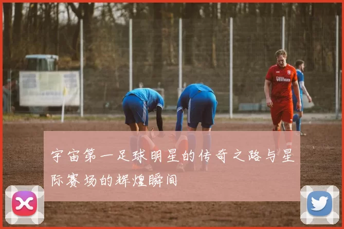 宇宙第一足球明星的传奇之路与星际赛场的辉煌瞬间