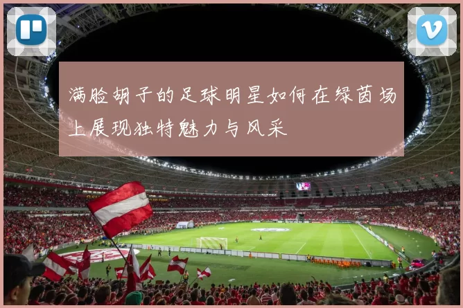 满脸胡子的足球明星如何在绿茵场上展现独特魅力与风采