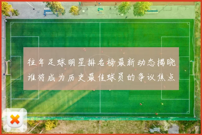 往年足球明星排名榜最新动态揭晓谁将成为历史最佳球员的争议焦点