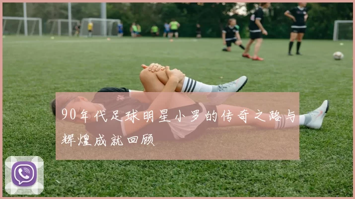 90年代足球明星小罗的传奇之路与辉煌成就回顾