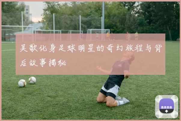吴歌化身足球明星的奇幻旅程与背后故事揭秘