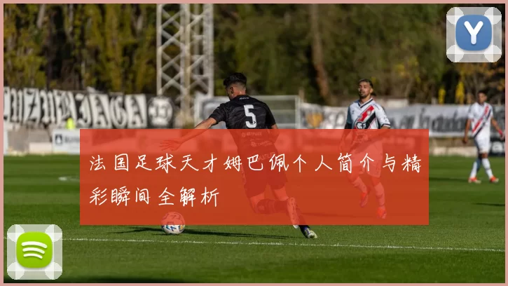 法国足球天才姆巴佩个人简介与精彩瞬间全解析