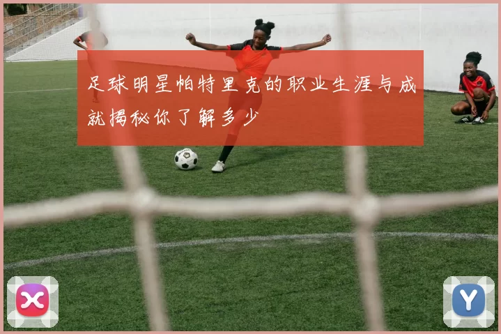 足球明星帕特里克的职业生涯与成就揭秘你了解多少