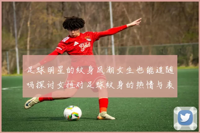 足球明星的纹身风潮女生也能追随吗探讨女性对足球纹身的热情与表达
