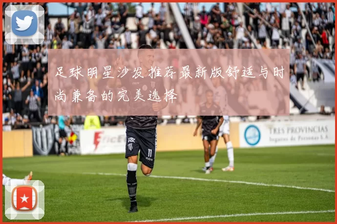 足球明星沙发推荐最新版舒适与时尚兼备的完美选择