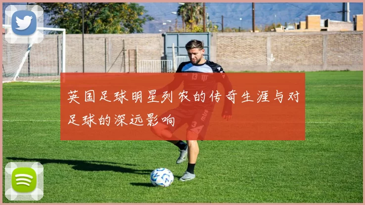 英国足球明星列农的传奇生涯与对足球的深远影响