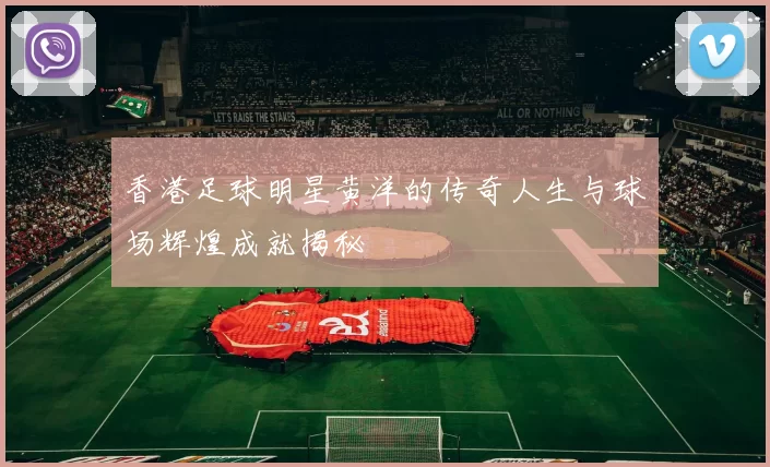 香港足球明星黄洋的传奇人生与球场辉煌成就揭秘
