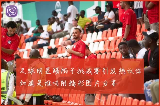 足球明星踢瓶子挑战赛引发热议你知道是谁吗附精彩图片分享