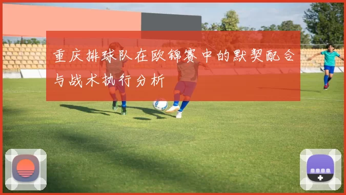 重庆排球队在欧锦赛中的默契配合与战术执行分析