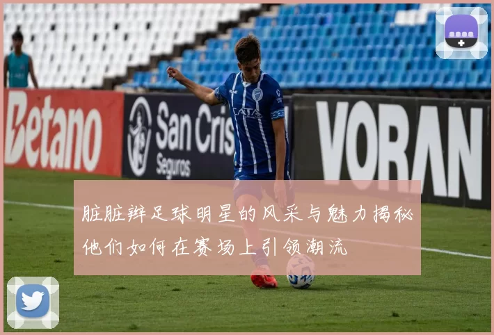 脏脏辫足球明星的风采与魅力揭秘他们如何在赛场上引领潮流