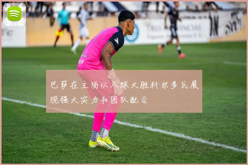 巴萨在主场以八球大胜科尔多瓦展现强大实力和团队配合