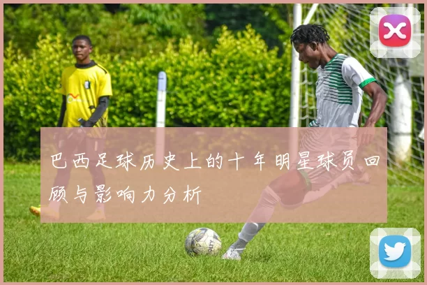 巴西足球历史上的十年明星球员回顾与影响力分析