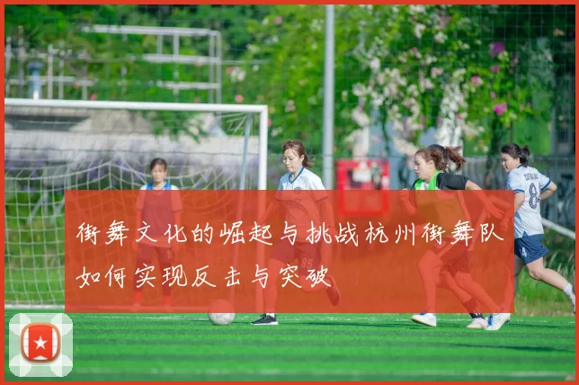 街舞文化的崛起与挑战杭州街舞队如何实现反击与突破