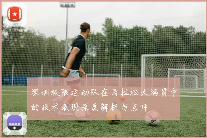深圳极限运动队在马拉松大满贯中的技术表现深度解析与点评